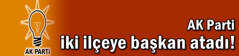 AK Parti iki ilçeye başkan atadı!