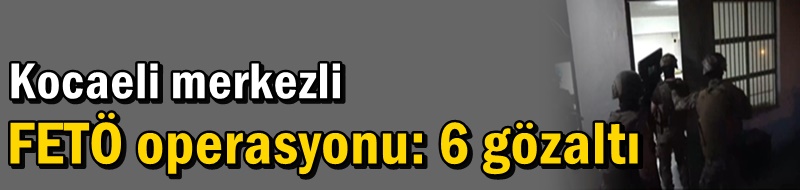 Kocaeli merkezli FETÖ operasyonu: 6 gözaltı