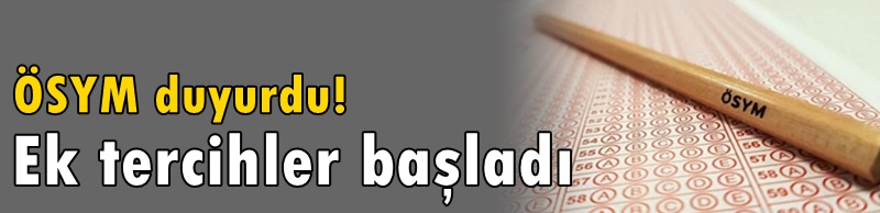 ÖSYM duyurdu! Ek tercihler başladı