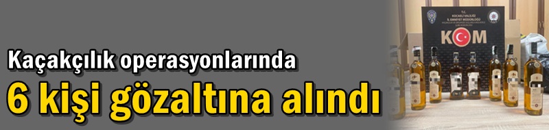 Kaçakçılık operasyonlarında 6 kişi gözaltına alındı