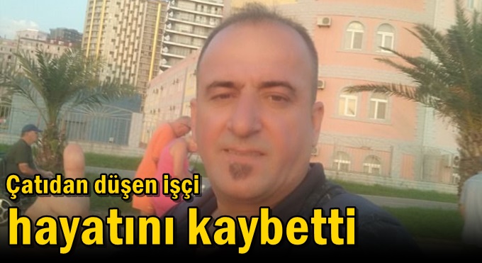 Çatıdan düşen işçi hayatını kaybetti