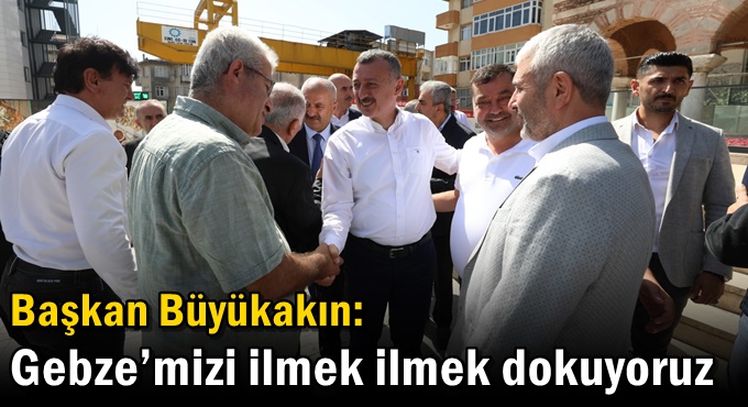 Başkan Büyükakın: Gebze’mizi ilmek ilmek dokuyoruz