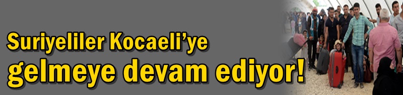 Suriyeliler Kocaeli’ye gelmeye devam ediyor!