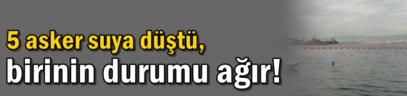 5 asker suya düştü, birinin durumu ağır!
