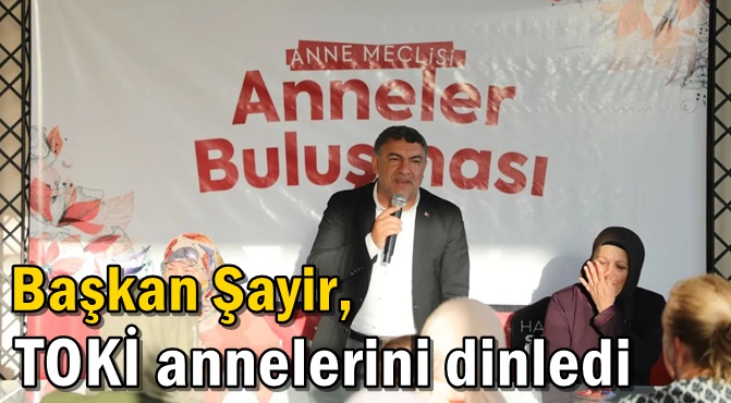 Başkan Şayir, TOKİ annelerini dinledi