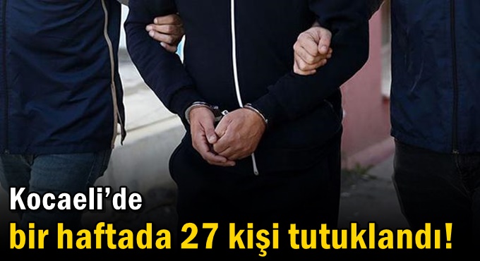 Kocaeli’de bir haftada 27 kişi tutuklandı!