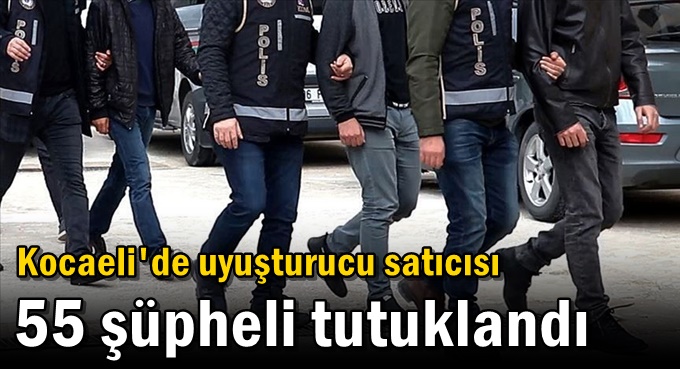 Kocaeli'de uyuşturucu satıcısı 55 şüpheli tutuklandı