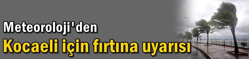 Meteoroloji'den Kocaeli için fırtına uyarısı