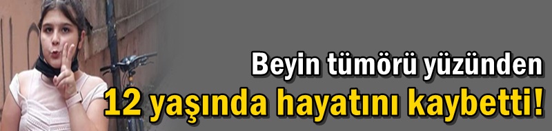 Beyin tümörü yüzünden 12 yaşında hayatını kaybetti!