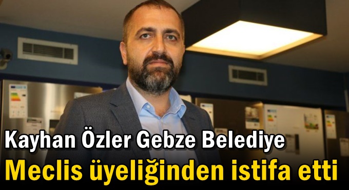 Kayhan Özler Gebze Belediye Meclis üyeliğinden istifa etti