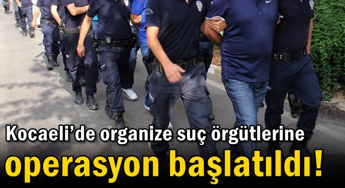 Kocaeli’de organize suç örgütlerine operasyon başlatıldı!