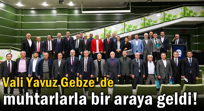 Vali Yavuz Gebze'de muhtarlarla bir araya geldi!