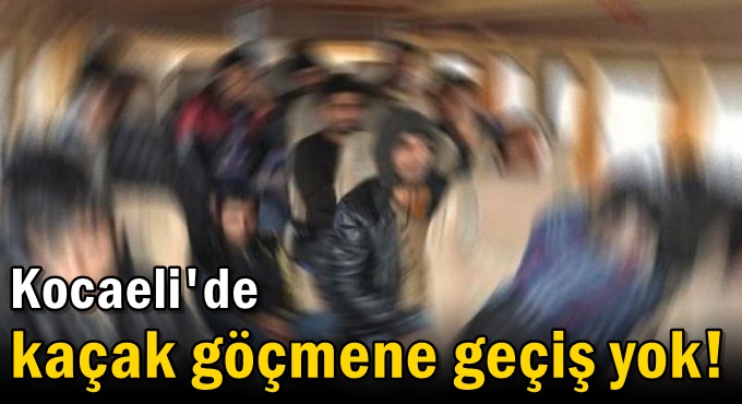 Kocaeli'de kaçak göçmene geçiş yok!