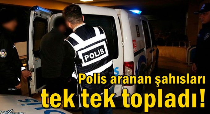 Polis aranan şahısları tek tek topladı!