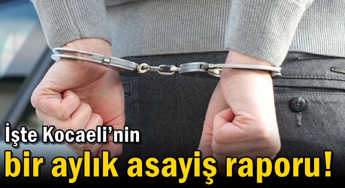 İşte Kocaeli’nin bir aylık asayiş raporu!