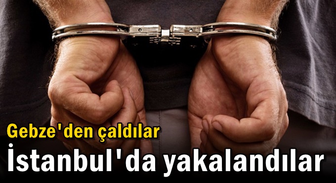 Gebze'den çaldılar İstanbul'da yakalandılar
