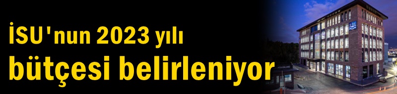 İSU'nun 2023 yılı bütçesi belirleniyor