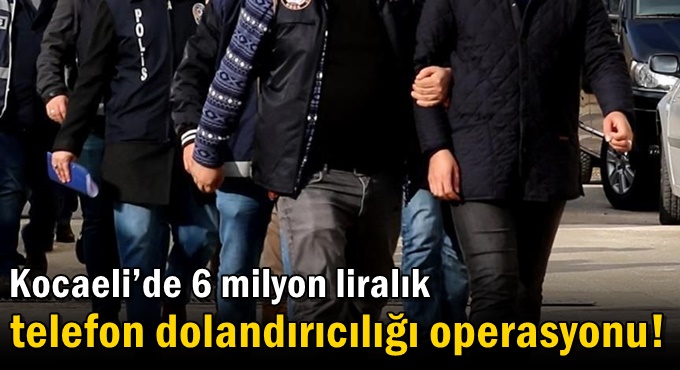 Kocaeli’de 6 milyon liralık telefon dolandırıcılığı operasyonu!