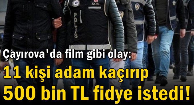 11 kişi adam kaçırıp 500 bin TL fidye istedi!