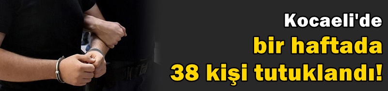 Kocaeli’de bir haftada 38 kişi tutuklandı!