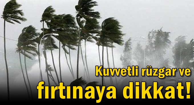 Kuvvetli rüzgar ve fırtınaya dikkat!