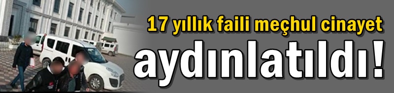 17 yıllık faili meçhul cinayet aydınlatıldı!