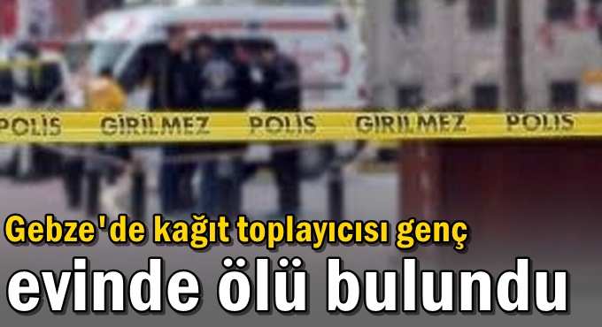 Gebze'de kağıt toplayıcısı genç evinde ölü bulundu