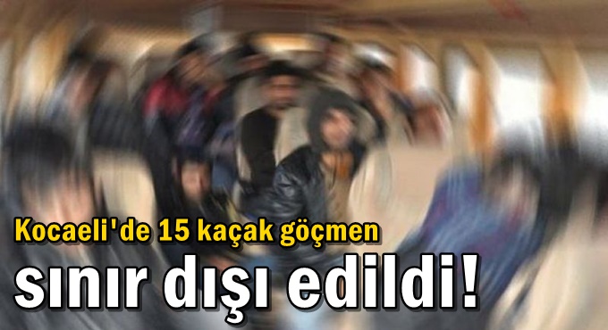 Kocaeli'de 15 kaçak göçmen sınır dışı edildi!