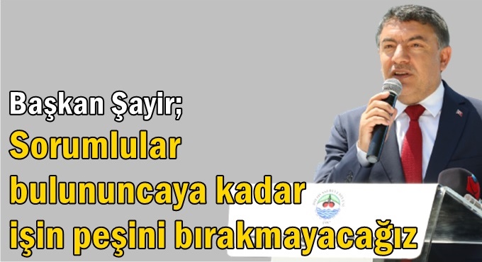 Başkan Şayir, "Sorumlular bulana kadar işin peşini bırakmayacağız."dedi.