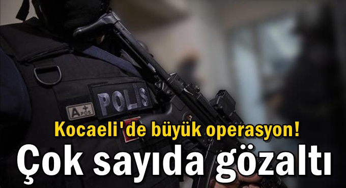Kocaeli'de büyük operasyon! Çok sayıda gözaltı