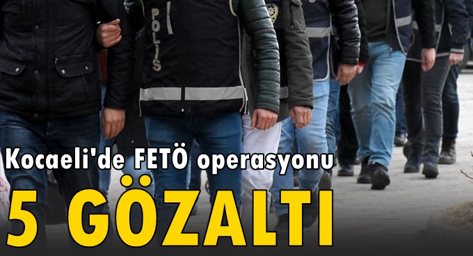 Kocaeli'de FETÖ operasyonu; 5 gözaltı