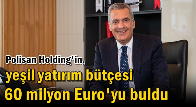 Polisan Holding'in, yeşil yatırım bütçesi 60 milyon Euro'yu buldu