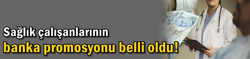Sağlık çalışanlarının banka promosyonu belli oldu!