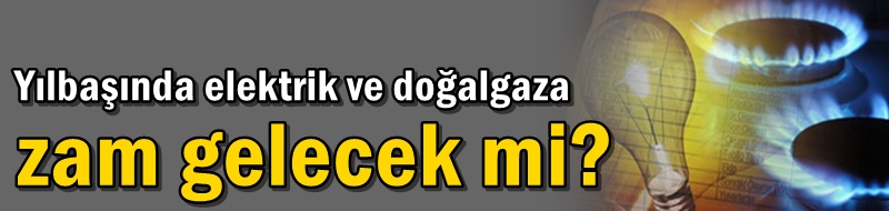 Yılbaşında elektrik ve doğalgaza zam gelecek mi?