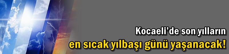 Kocaeli’de son yılların en sıcak yılbaşı günü yaşanacak!