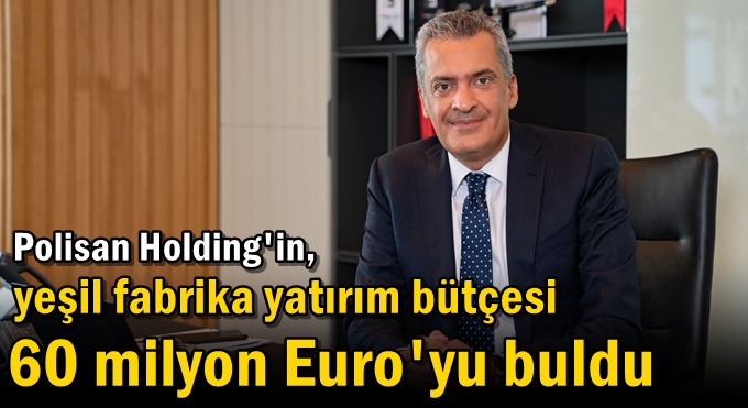 Polisan Holding'in, yeşil fabrika yatırım bütçesi 60 milyon Euro'yu buldu
