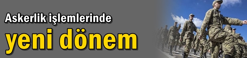 Askerlik işlemlerinde yeni dönem