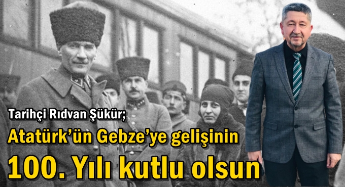 Tarihçi Rıdvan Şükür; Atatürk’ün Gebze’ye gelişinin 100. Yılı kutlu olsun