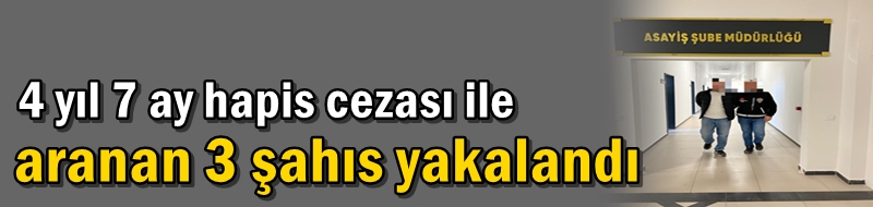 4 yıl 7 ay hapis cezası ile aranan 3 şahıs yakalandı