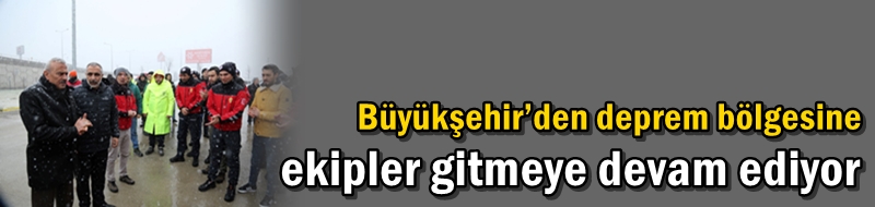 Büyükşehir’den deprem bölgesine ekipler gitmeye devam ediyor