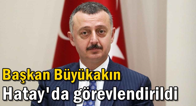 Başkan Büyükakın Hatay'da görevlendirildi