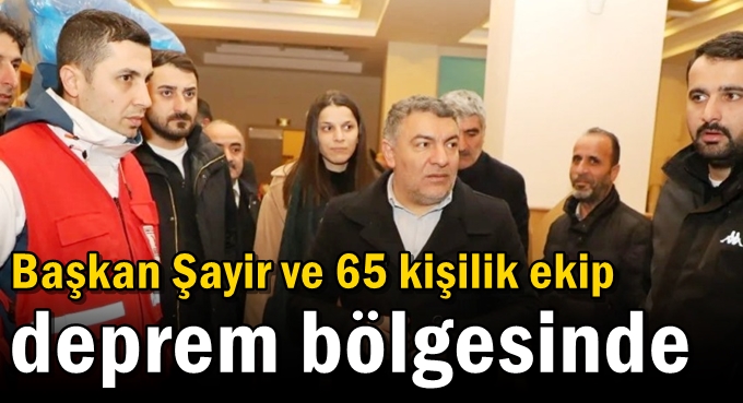 Başkan Şayir ve 65 kişilik ekip deprem bölgesinde