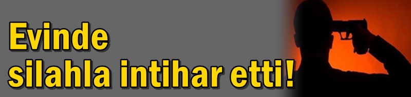 Evinde silahla intihar etti!
