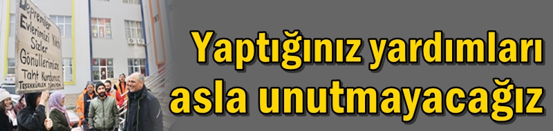 Yaptığınız yardımları asla unutmayacağız