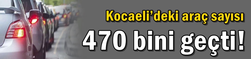 Kocaeli’deki araç sayısı 470 bini geçti!