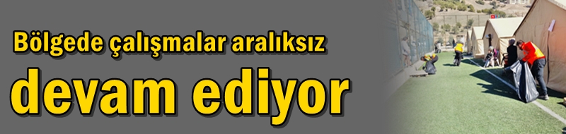 Bölgede çalışmalar aralıksız devam ediyor