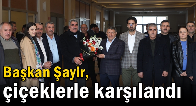 Başkan Şayir, çiçeklerle karşılandı