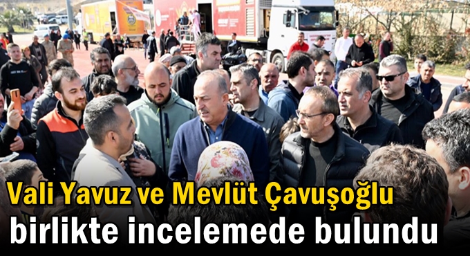 Vali Yavuz ve Mevlüt Çavuşoğlu birlikte incelemede bulundu