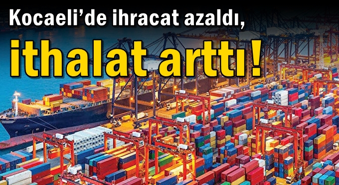 Kocaeli’de ihracat azaldı, ithalat arttı!