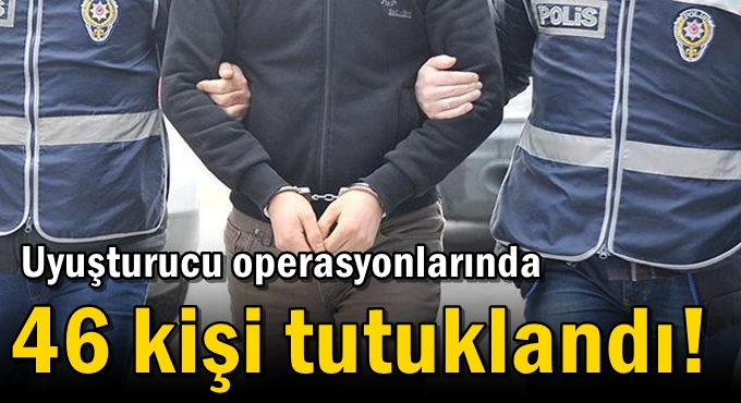 Uyuşturucu operasyonlarında 46 kişi tutuklandı!